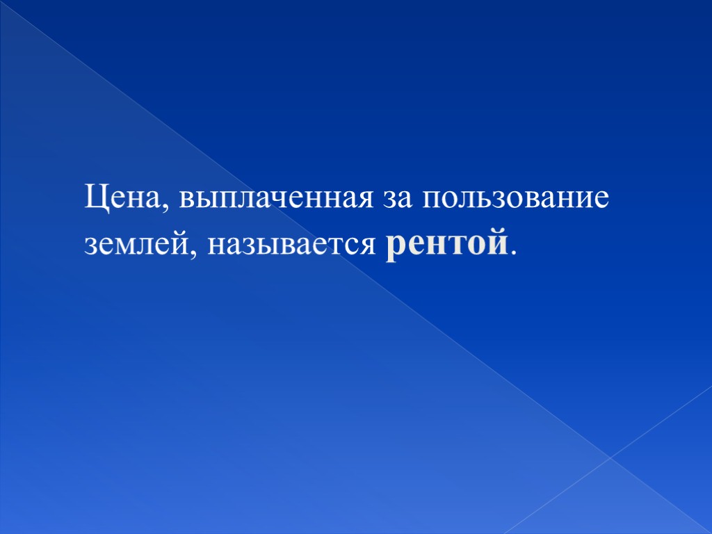 Цена, выплаченная за пользование землей, называется рентой.